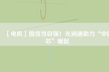 【電機(jī)】國(guó)貨當(dāng)自強(qiáng)！光潤(rùn)通助力“中國(guó)芯”崛起
          