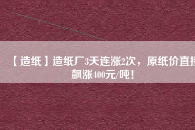 【造紙】造紙廠3天連漲2次，原紙價(jià)直接飆漲400元/噸！