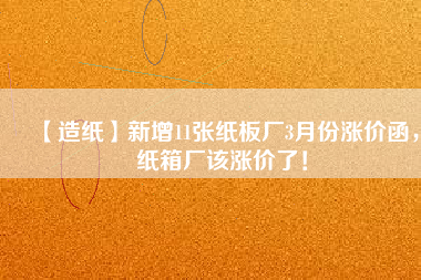 【造紙】新增11張紙板廠3月份漲價(jià)函，紙箱廠該漲價(jià)了！