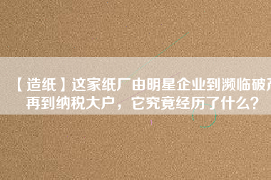 【造紙】這家紙廠由明星企業(yè)到瀕臨破產(chǎn)再到納稅大戶，它究竟經(jīng)歷了什么？