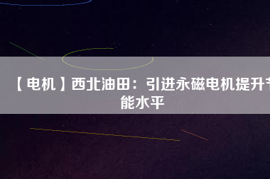 【電機】西北油田：引進(jìn)永磁電機提升節(jié)能水平
          