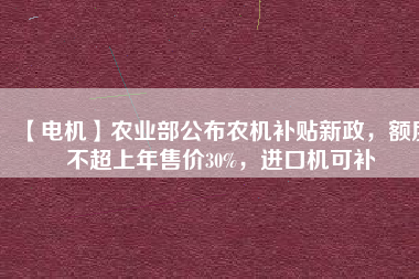 【電機(jī)】農(nóng)業(yè)部公布農(nóng)機(jī)補(bǔ)貼新政，額度不超上年售價(jià)30%，進(jìn)口機(jī)可補(bǔ)
          