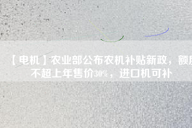 【電機(jī)】農(nóng)業(yè)部公布農(nóng)機(jī)補(bǔ)貼新政，額度不超上年售價(jià)30%，進(jìn)口機(jī)可補(bǔ)
          
