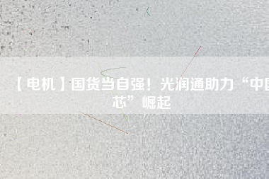 【電機(jī)】國(guó)貨當(dāng)自強(qiáng)！光潤(rùn)通助力“中國(guó)芯”崛起
          