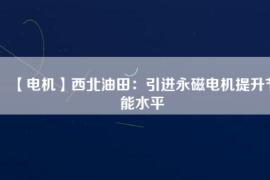 【電機】西北油田：引進(jìn)永磁電機提升節(jié)能水平
          