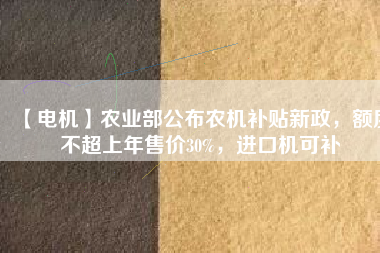 【電機(jī)】農(nóng)業(yè)部公布農(nóng)機(jī)補(bǔ)貼新政，額度不超上年售價(jià)30%，進(jìn)口機(jī)可補(bǔ)
          