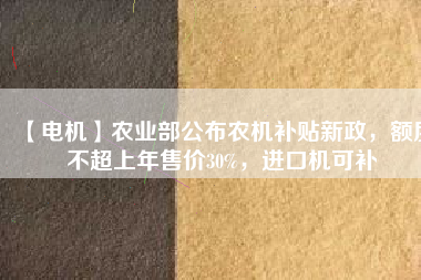 【電機(jī)】農(nóng)業(yè)部公布農(nóng)機(jī)補(bǔ)貼新政，額度不超上年售價(jià)30%，進(jìn)口機(jī)可補(bǔ)
          