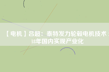 【電機(jī)】呂超：泰特發(fā)力輪轂電機(jī)技術(shù) 2018年國(guó)內(nèi)實(shí)現(xiàn)產(chǎn)業(yè)化
          