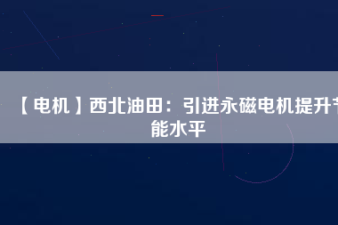 【電機】西北油田：引進(jìn)永磁電機提升節(jié)能水平
          