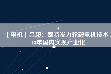 【電機(jī)】呂超：泰特發(fā)力輪轂電機(jī)技術(shù) 2018年國(guó)內(nèi)實(shí)現(xiàn)產(chǎn)業(yè)化
          