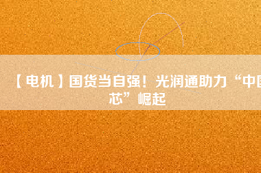 【電機(jī)】國(guó)貨當(dāng)自強(qiáng)！光潤(rùn)通助力“中國(guó)芯”崛起
          