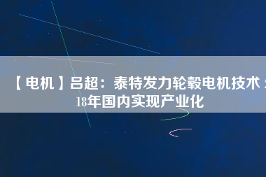 【電機(jī)】呂超：泰特發(fā)力輪轂電機(jī)技術(shù) 2018年國(guó)內(nèi)實(shí)現(xiàn)產(chǎn)業(yè)化
          
