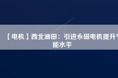 【電機】西北油田：引進(jìn)永磁電機提升節(jié)能水平
          