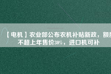 【電機(jī)】農(nóng)業(yè)部公布農(nóng)機(jī)補(bǔ)貼新政，額度不超上年售價(jià)30%，進(jìn)口機(jī)可補(bǔ)
          