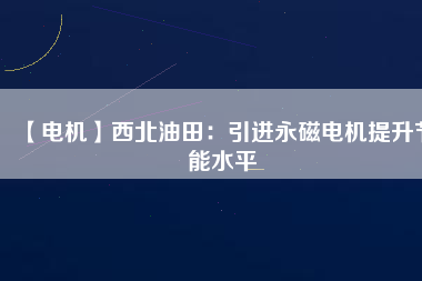 【電機】西北油田：引進(jìn)永磁電機提升節(jié)能水平
          