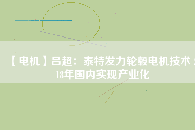 【電機(jī)】呂超：泰特發(fā)力輪轂電機(jī)技術(shù) 2018年國(guó)內(nèi)實(shí)現(xiàn)產(chǎn)業(yè)化
          