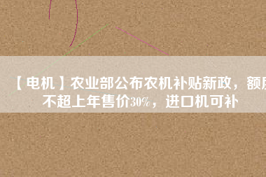 【電機(jī)】農(nóng)業(yè)部公布農(nóng)機(jī)補(bǔ)貼新政，額度不超上年售價(jià)30%，進(jìn)口機(jī)可補(bǔ)
          