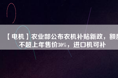 【電機(jī)】農(nóng)業(yè)部公布農(nóng)機(jī)補(bǔ)貼新政，額度不超上年售價(jià)30%，進(jìn)口機(jī)可補(bǔ)
          