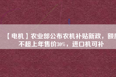【電機(jī)】農(nóng)業(yè)部公布農(nóng)機(jī)補(bǔ)貼新政，額度不超上年售價(jià)30%，進(jìn)口機(jī)可補(bǔ)
          