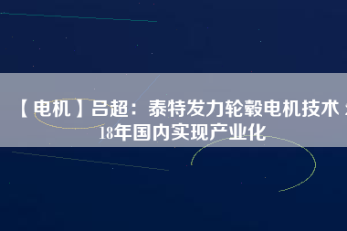 【電機(jī)】呂超：泰特發(fā)力輪轂電機(jī)技術(shù) 2018年國(guó)內(nèi)實(shí)現(xiàn)產(chǎn)業(yè)化
          
