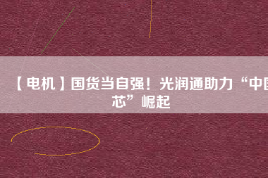 【電機(jī)】國(guó)貨當(dāng)自強(qiáng)！光潤(rùn)通助力“中國(guó)芯”崛起
          