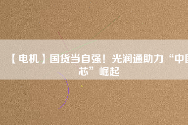 【電機(jī)】國(guó)貨當(dāng)自強(qiáng)！光潤(rùn)通助力“中國(guó)芯”崛起
          