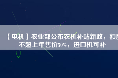 【電機(jī)】農(nóng)業(yè)部公布農(nóng)機(jī)補(bǔ)貼新政，額度不超上年售價(jià)30%，進(jìn)口機(jī)可補(bǔ)
          