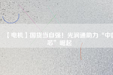 【電機(jī)】國(guó)貨當(dāng)自強(qiáng)！光潤(rùn)通助力“中國(guó)芯”崛起
          