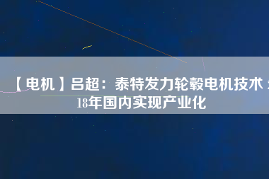 【電機(jī)】呂超：泰特發(fā)力輪轂電機(jī)技術(shù) 2018年國(guó)內(nèi)實(shí)現(xiàn)產(chǎn)業(yè)化
          
