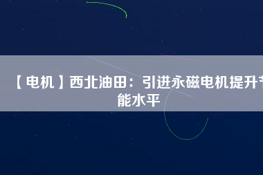 【電機】西北油田：引進(jìn)永磁電機提升節(jié)能水平
          