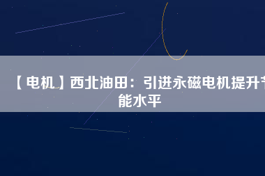 【電機】西北油田：引進(jìn)永磁電機提升節(jié)能水平
          
