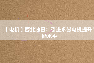 【電機】西北油田：引進(jìn)永磁電機提升節(jié)能水平
          