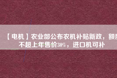【電機(jī)】農(nóng)業(yè)部公布農(nóng)機(jī)補(bǔ)貼新政，額度不超上年售價(jià)30%，進(jìn)口機(jī)可補(bǔ)
          