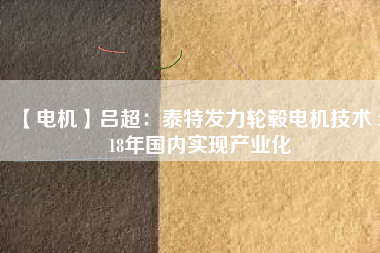 【電機(jī)】呂超：泰特發(fā)力輪轂電機(jī)技術(shù) 2018年國(guó)內(nèi)實(shí)現(xiàn)產(chǎn)業(yè)化
          