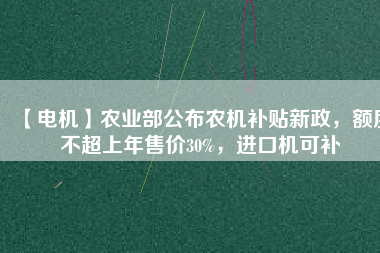 【電機(jī)】農(nóng)業(yè)部公布農(nóng)機(jī)補(bǔ)貼新政，額度不超上年售價(jià)30%，進(jìn)口機(jī)可補(bǔ)
          