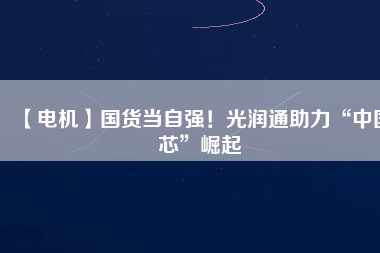 【電機(jī)】國(guó)貨當(dāng)自強(qiáng)！光潤(rùn)通助力“中國(guó)芯”崛起
          