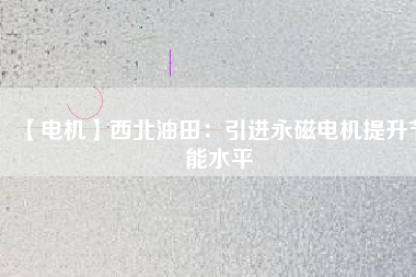 【電機】西北油田：引進(jìn)永磁電機提升節(jié)能水平
          