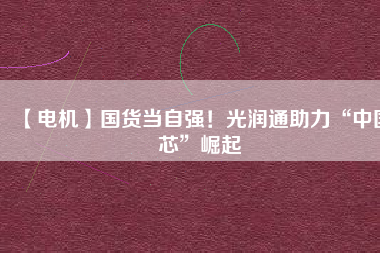 【電機(jī)】國(guó)貨當(dāng)自強(qiáng)！光潤(rùn)通助力“中國(guó)芯”崛起
          