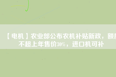 【電機(jī)】農(nóng)業(yè)部公布農(nóng)機(jī)補(bǔ)貼新政，額度不超上年售價(jià)30%，進(jìn)口機(jī)可補(bǔ)
          
