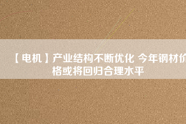 【電機(jī)】產(chǎn)業(yè)結(jié)構(gòu)不斷優(yōu)化 今年鋼材價格或?qū)⒒貧w合理水平
          