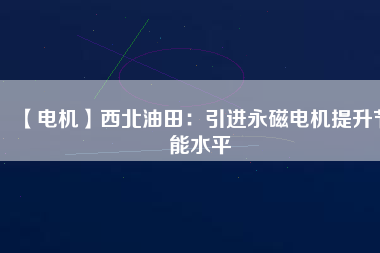 【電機】西北油田：引進(jìn)永磁電機提升節(jié)能水平
          