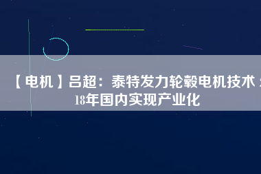 【電機(jī)】呂超：泰特發(fā)力輪轂電機(jī)技術(shù) 2018年國(guó)內(nèi)實(shí)現(xiàn)產(chǎn)業(yè)化
          