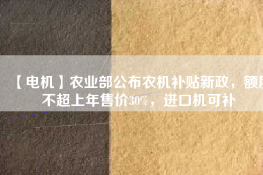 【電機(jī)】農(nóng)業(yè)部公布農(nóng)機(jī)補(bǔ)貼新政，額度不超上年售價(jià)30%，進(jìn)口機(jī)可補(bǔ)
          