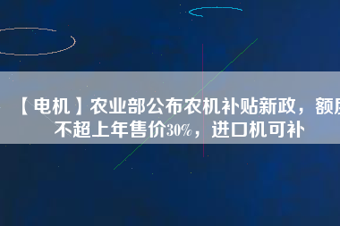 【電機(jī)】農(nóng)業(yè)部公布農(nóng)機(jī)補(bǔ)貼新政，額度不超上年售價(jià)30%，進(jìn)口機(jī)可補(bǔ)
          
