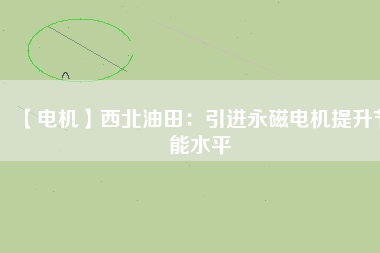 【電機】西北油田：引進(jìn)永磁電機提升節(jié)能水平
          