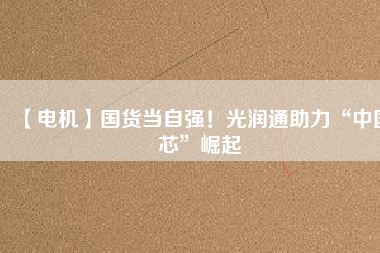 【電機(jī)】國(guó)貨當(dāng)自強(qiáng)！光潤(rùn)通助力“中國(guó)芯”崛起
          