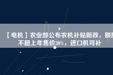 【電機(jī)】農(nóng)業(yè)部公布農(nóng)機(jī)補(bǔ)貼新政，額度不超上年售價(jià)30%，進(jìn)口機(jī)可補(bǔ)
          