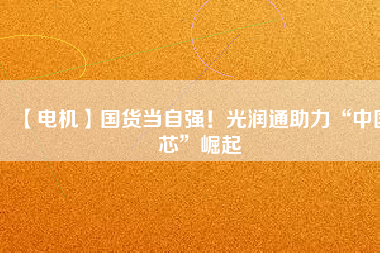 【電機(jī)】國(guó)貨當(dāng)自強(qiáng)！光潤(rùn)通助力“中國(guó)芯”崛起
          