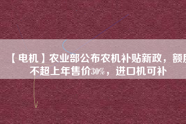 【電機(jī)】農(nóng)業(yè)部公布農(nóng)機(jī)補(bǔ)貼新政，額度不超上年售價(jià)30%，進(jìn)口機(jī)可補(bǔ)
          