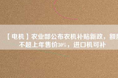 【電機(jī)】農(nóng)業(yè)部公布農(nóng)機(jī)補(bǔ)貼新政，額度不超上年售價(jià)30%，進(jìn)口機(jī)可補(bǔ)
          